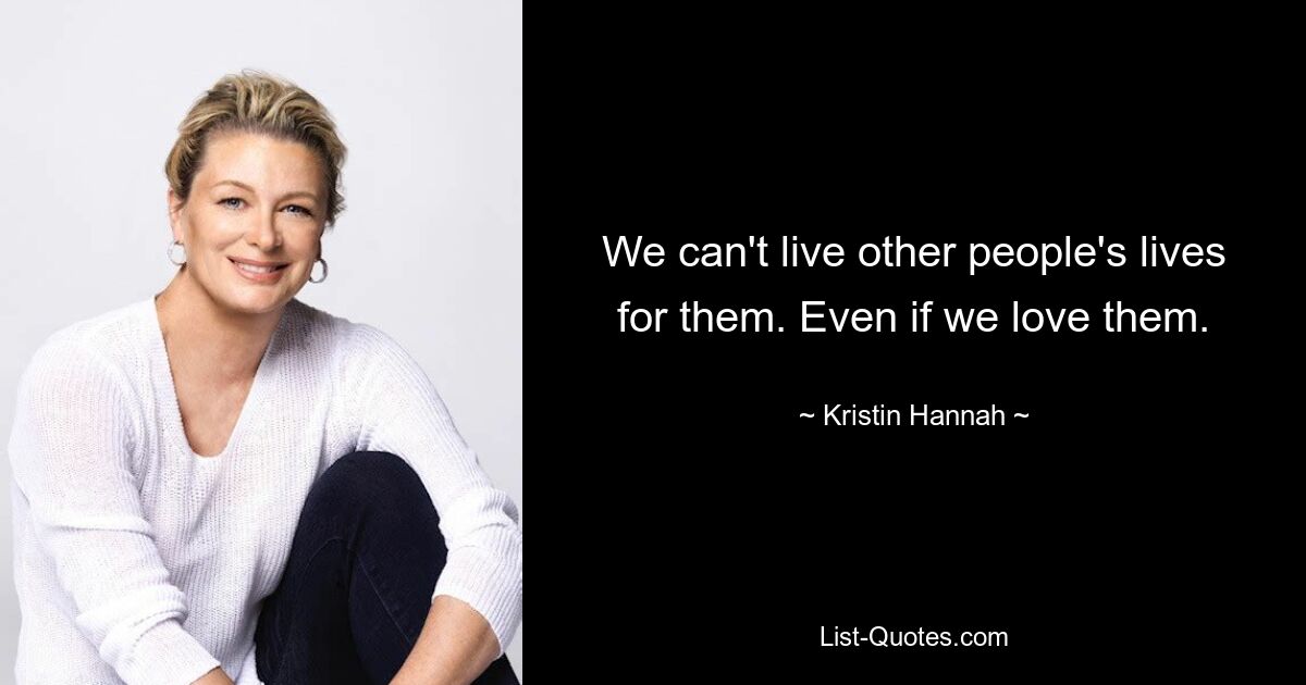 We can't live other people's lives for them. Even if we love them. — © Kristin Hannah