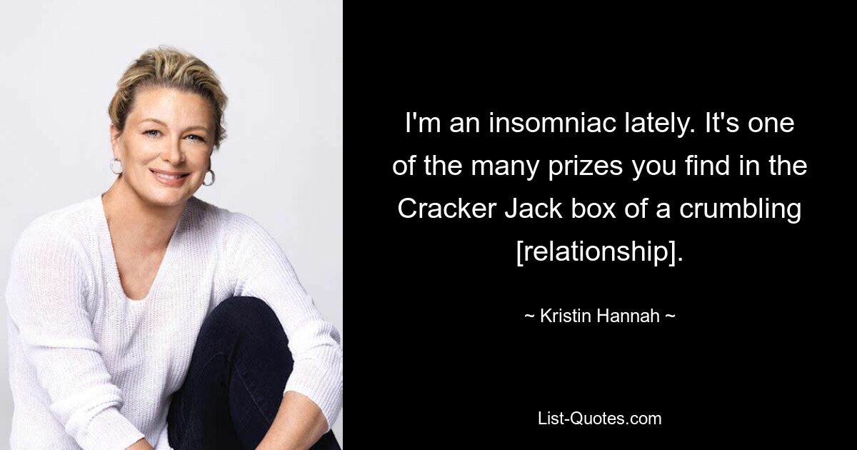 I'm an insomniac lately. It's one of the many prizes you find in the Cracker Jack box of a crumbling [relationship]. — © Kristin Hannah