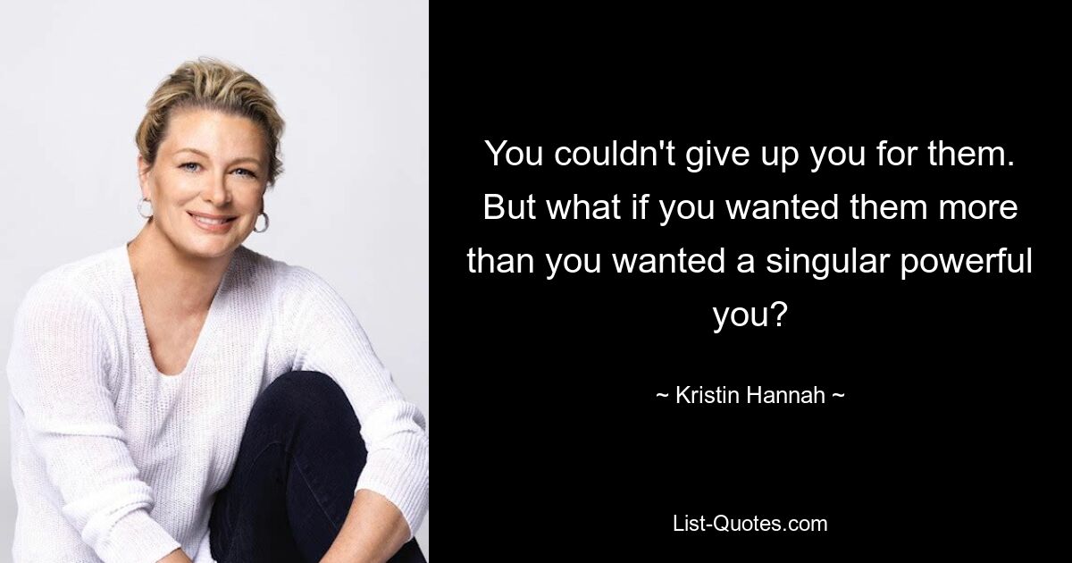 You couldn't give up you for them. But what if you wanted them more than you wanted a singular powerful you? — © Kristin Hannah