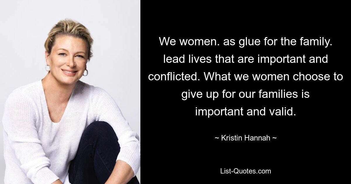 We women. as glue for the family. lead lives that are important and conflicted. What we women choose to give up for our families is important and valid. — © Kristin Hannah