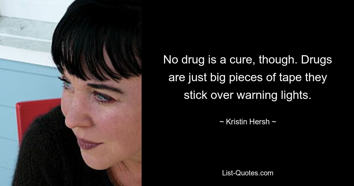 No drug is a cure, though. Drugs are just big pieces of tape they stick over warning lights. — © Kristin Hersh