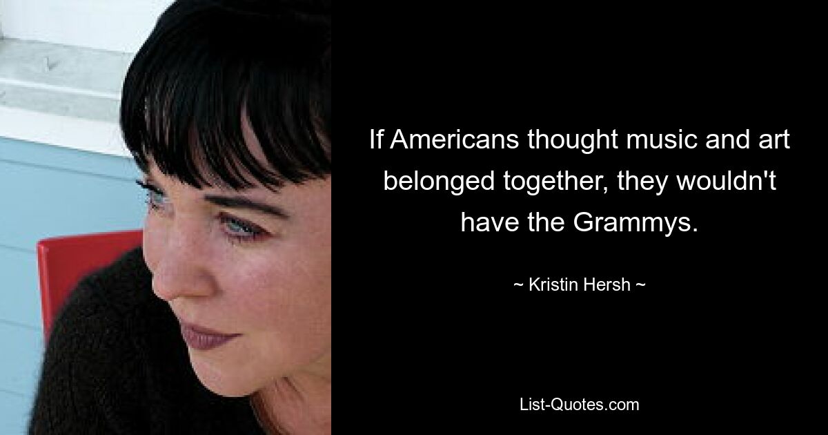 If Americans thought music and art belonged together, they wouldn't have the Grammys. — © Kristin Hersh