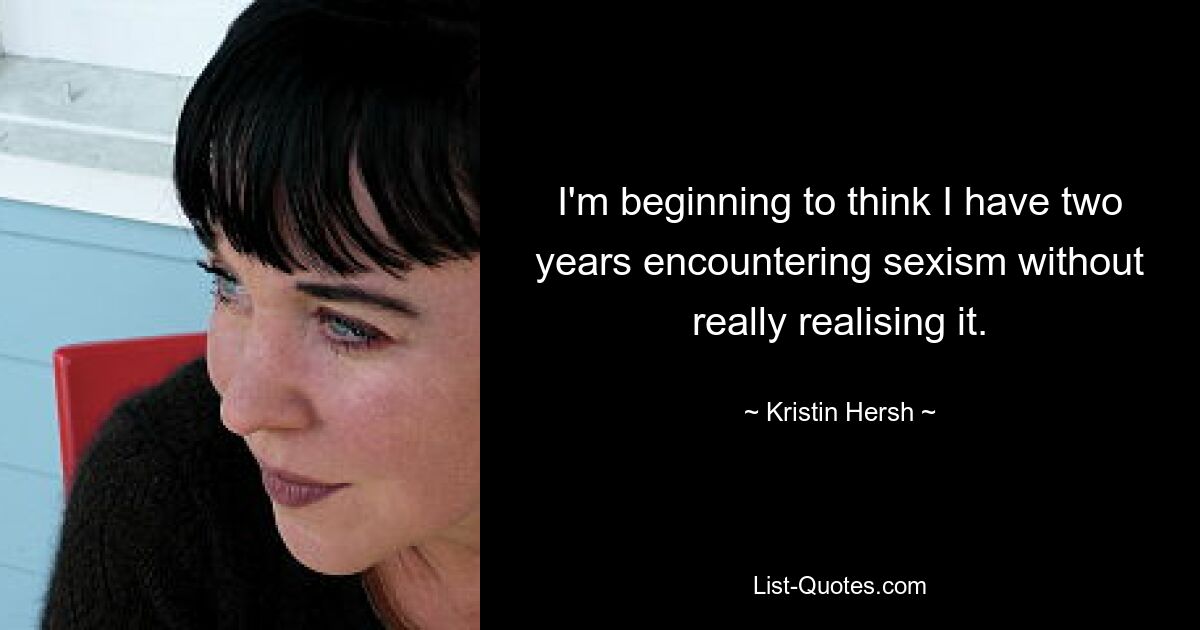 I'm beginning to think I have two years encountering sexism without really realising it. — © Kristin Hersh