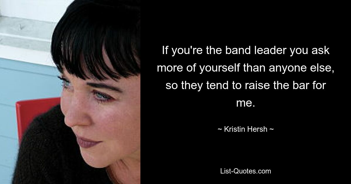 If you're the band leader you ask more of yourself than anyone else, so they tend to raise the bar for me. — © Kristin Hersh