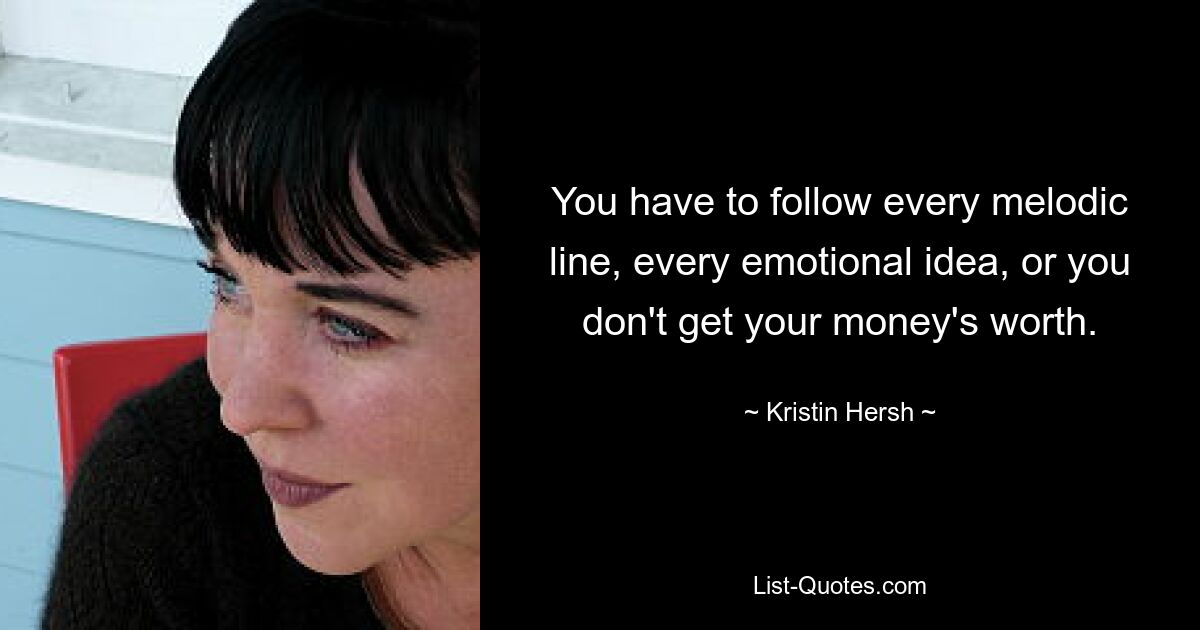 You have to follow every melodic line, every emotional idea, or you don't get your money's worth. — © Kristin Hersh