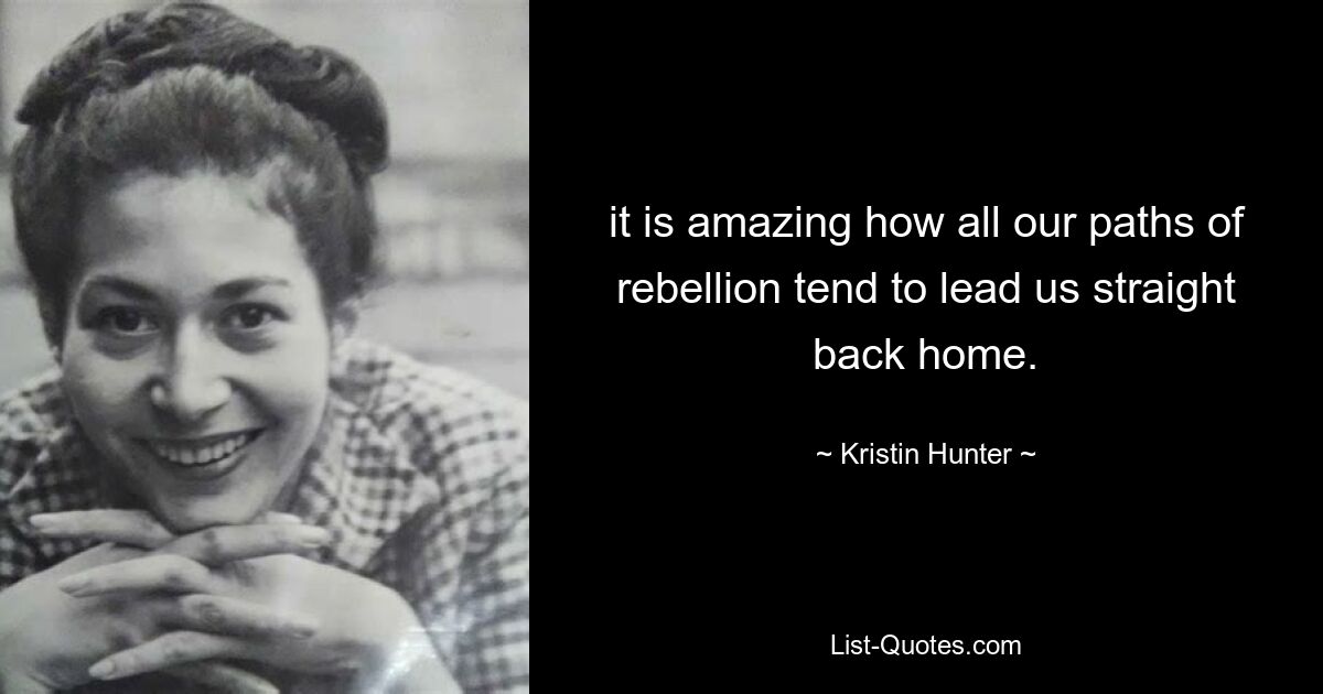 it is amazing how all our paths of rebellion tend to lead us straight back home. — © Kristin Hunter