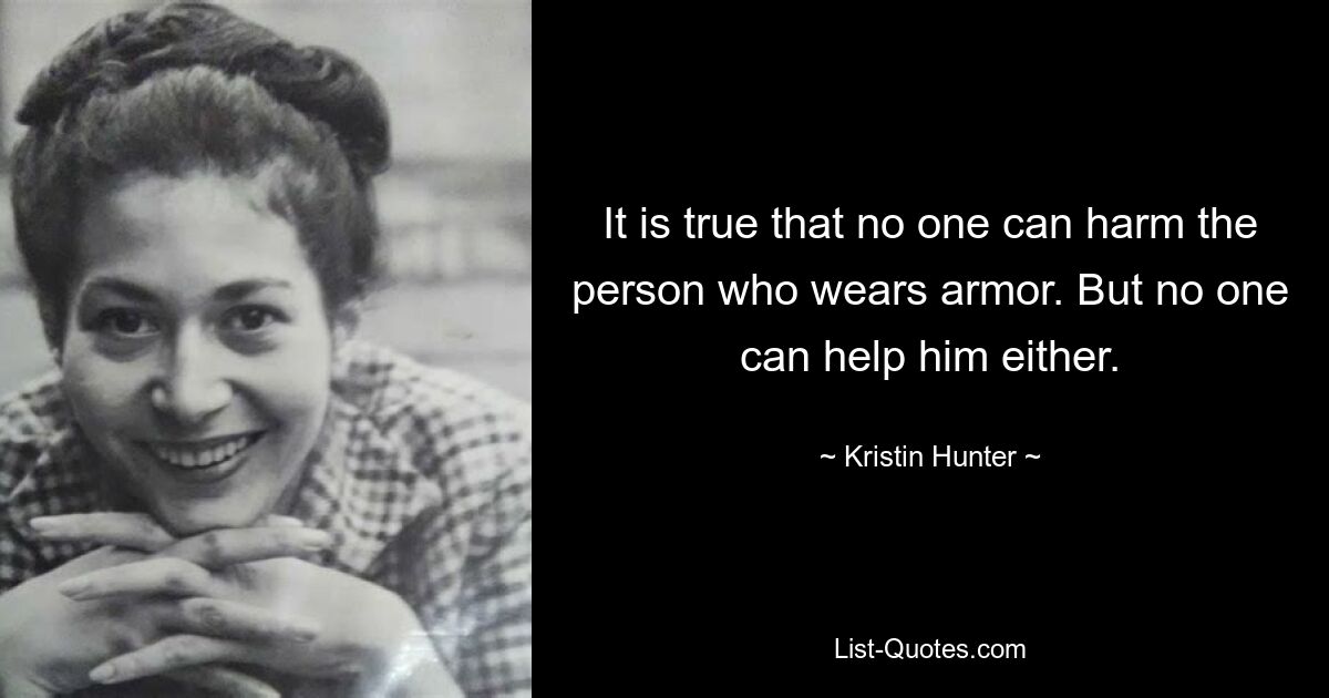 It is true that no one can harm the person who wears armor. But no one can help him either. — © Kristin Hunter