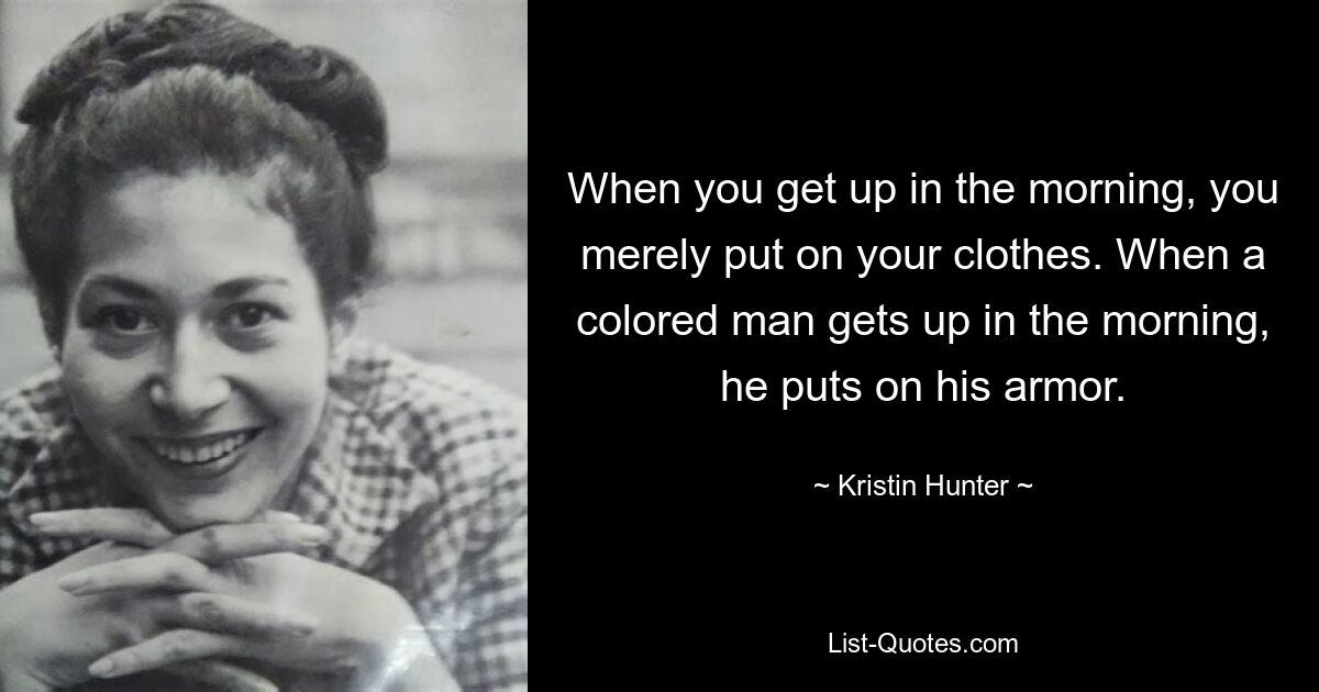 When you get up in the morning, you merely put on your clothes. When a colored man gets up in the morning, he puts on his armor. — © Kristin Hunter