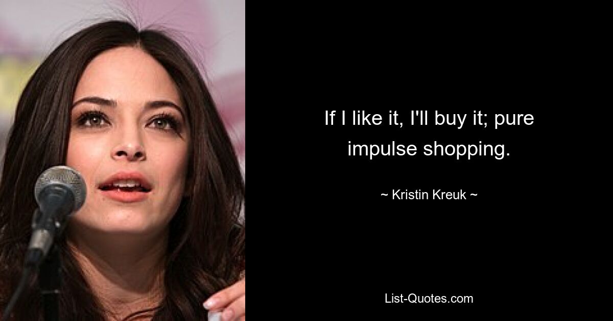 If I like it, I'll buy it; pure impulse shopping. — © Kristin Kreuk