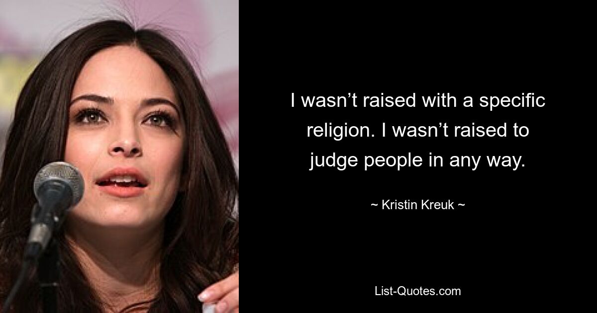 I wasn’t raised with a specific religion. I wasn’t raised to judge people in any way. — © Kristin Kreuk