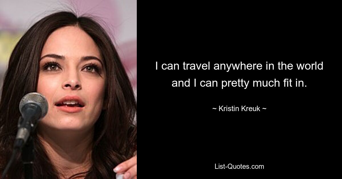 I can travel anywhere in the world and I can pretty much fit in. — © Kristin Kreuk