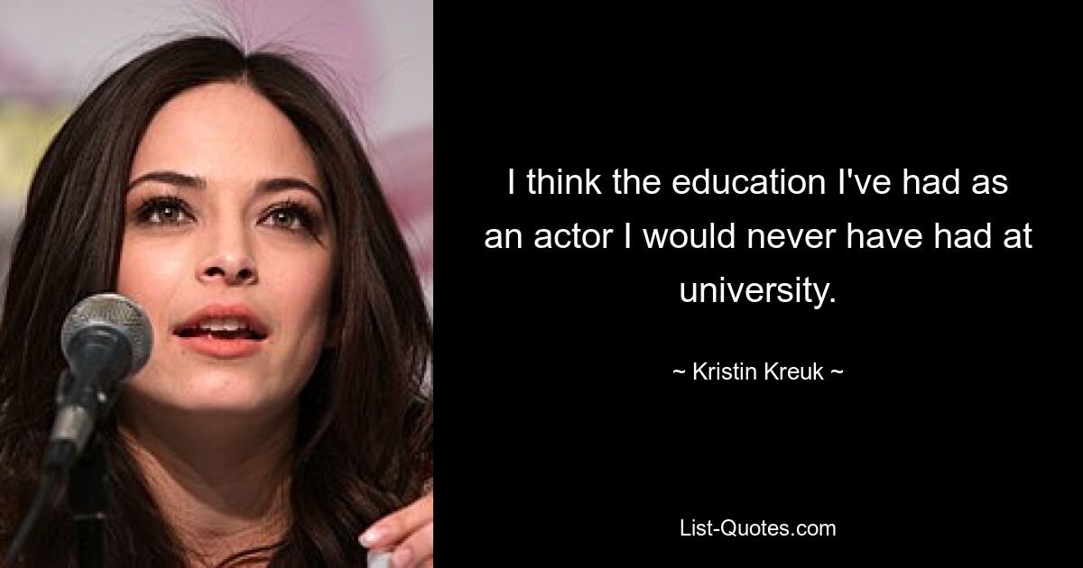 I think the education I've had as an actor I would never have had at university. — © Kristin Kreuk