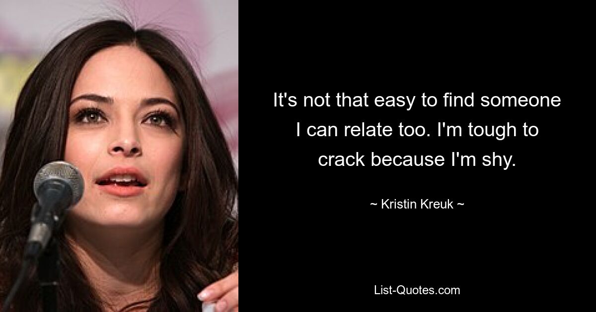 It's not that easy to find someone I can relate too. I'm tough to crack because I'm shy. — © Kristin Kreuk