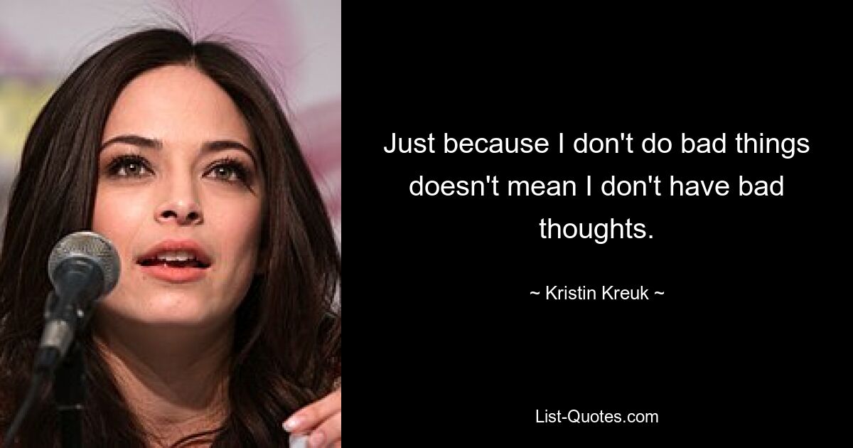 Just because I don't do bad things doesn't mean I don't have bad thoughts. — © Kristin Kreuk