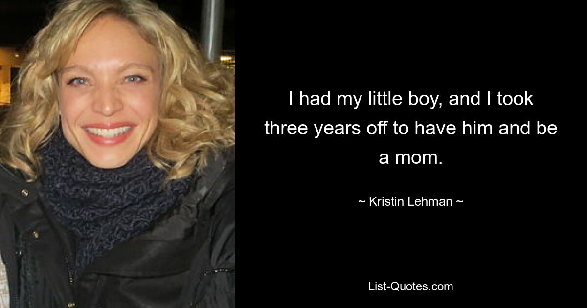 I had my little boy, and I took three years off to have him and be a mom. — © Kristin Lehman