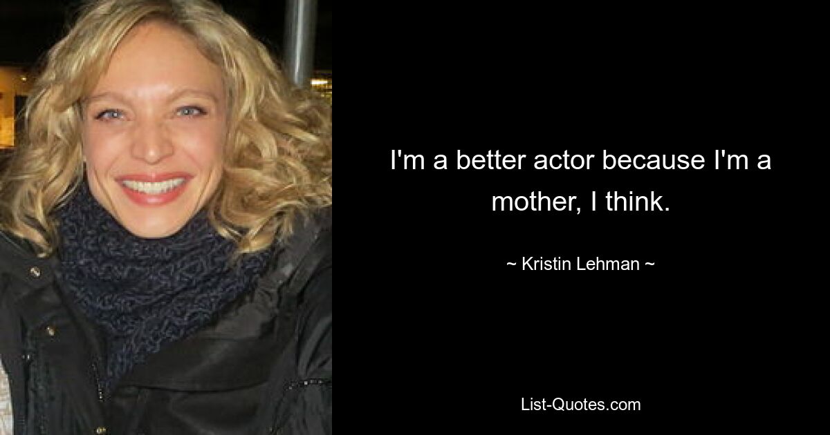 I'm a better actor because I'm a mother, I think. — © Kristin Lehman