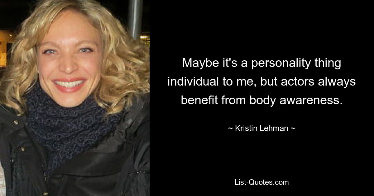 Maybe it's a personality thing individual to me, but actors always benefit from body awareness. — © Kristin Lehman