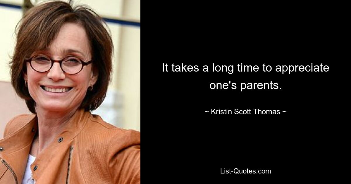 It takes a long time to appreciate one's parents. — © Kristin Scott Thomas