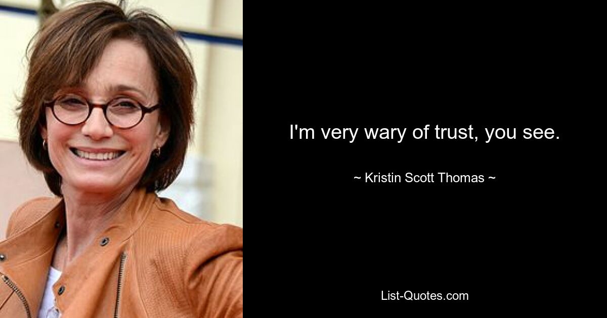 I'm very wary of trust, you see. — © Kristin Scott Thomas