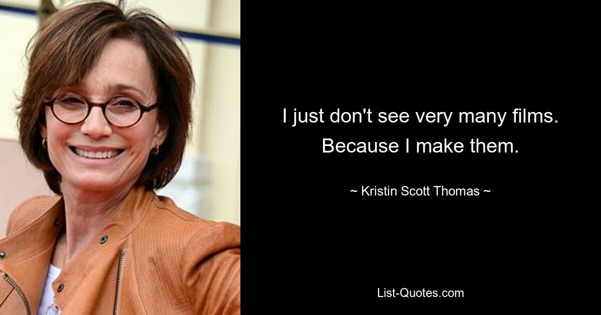 I just don't see very many films. Because I make them. — © Kristin Scott Thomas