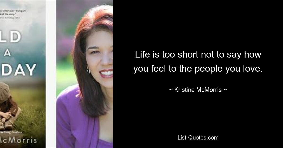 Life is too short not to say how you feel to the people you love. — © Kristina McMorris