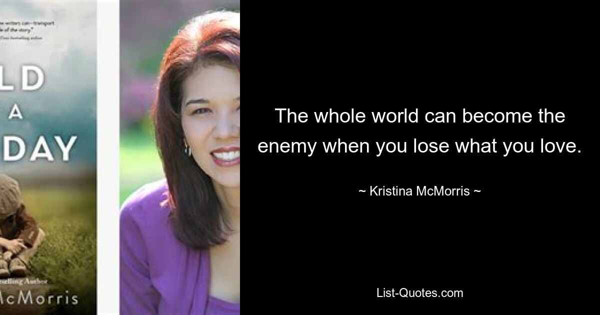 The whole world can become the enemy when you lose what you love. — © Kristina McMorris