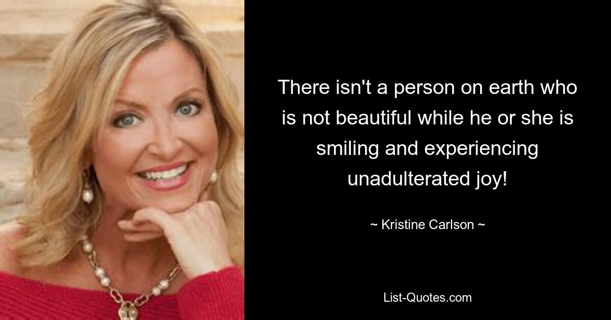 There isn't a person on earth who is not beautiful while he or she is smiling and experiencing unadulterated joy! — © Kristine Carlson