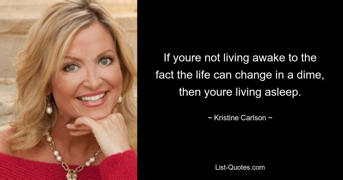 If youre not living awake to the fact the life can change in a dime, then youre living asleep. — © Kristine Carlson