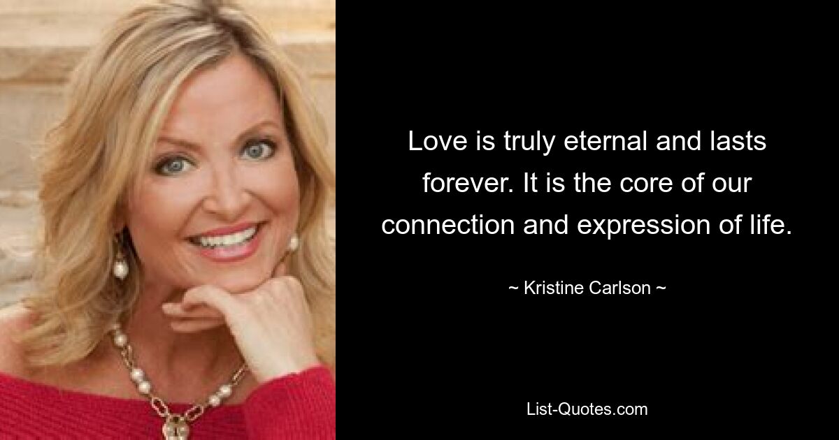 Love is truly eternal and lasts forever. It is the core of our connection and expression of life. — © Kristine Carlson