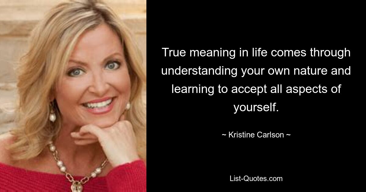 True meaning in life comes through understanding your own nature and learning to accept all aspects of yourself. — © Kristine Carlson