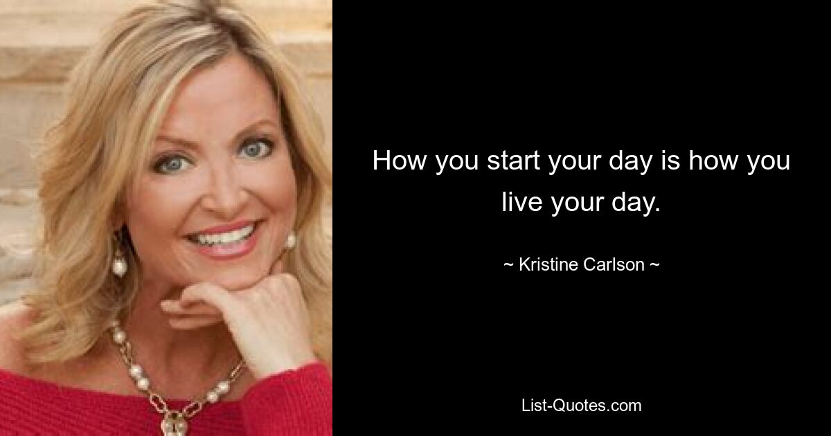 How you start your day is how you live your day. — © Kristine Carlson