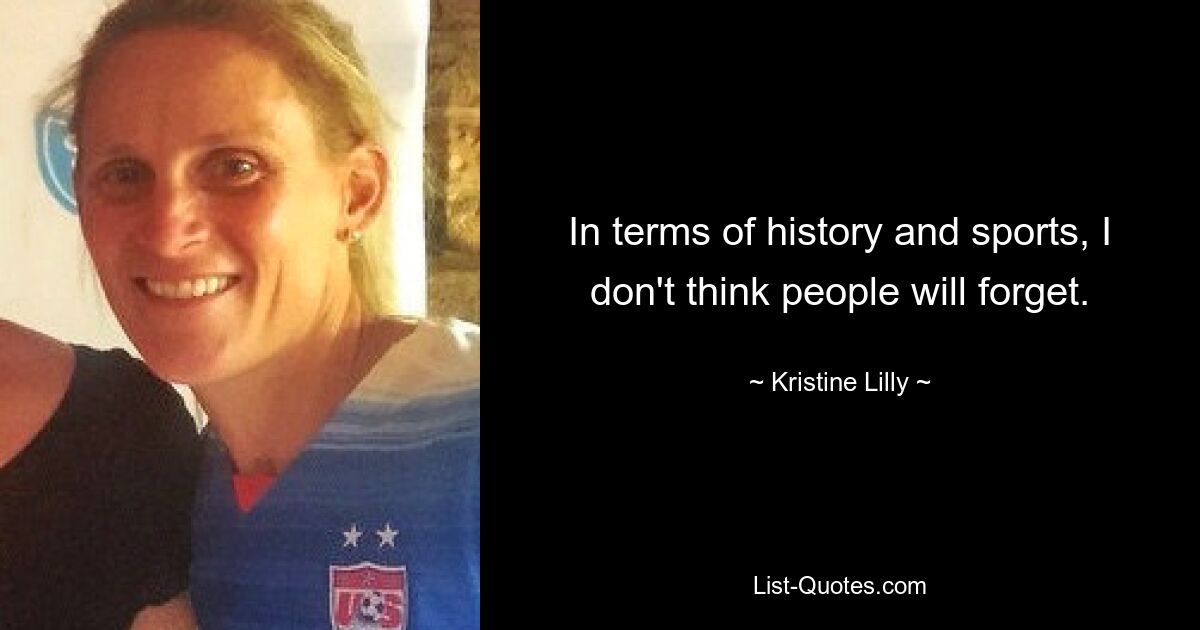 In terms of history and sports, I don't think people will forget. — © Kristine Lilly