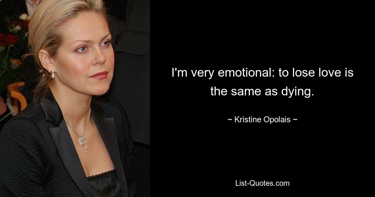 I'm very emotional: to lose love is the same as dying. — © Kristine Opolais