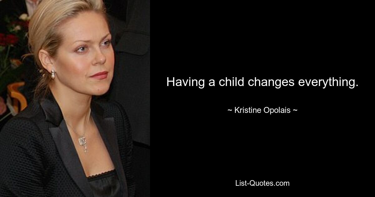 Having a child changes everything. — © Kristine Opolais