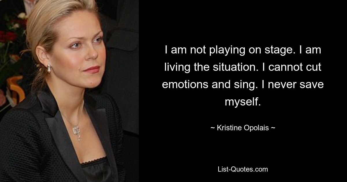 I am not playing on stage. I am living the situation. I cannot cut emotions and sing. I never save myself. — © Kristine Opolais