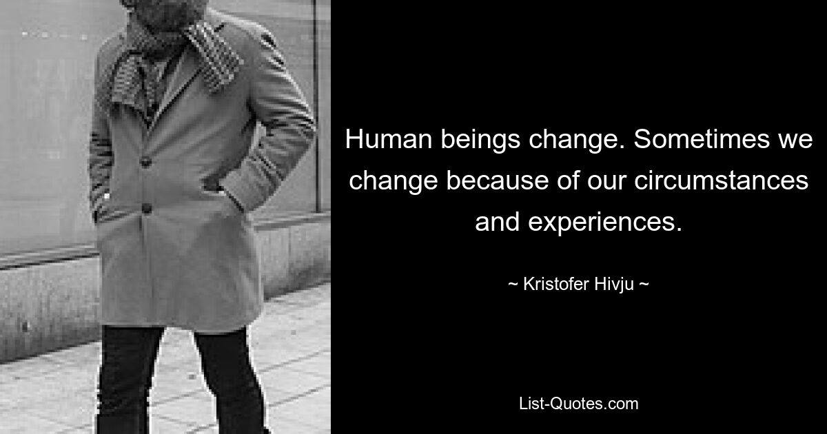 Human beings change. Sometimes we change because of our circumstances and experiences. — © Kristofer Hivju