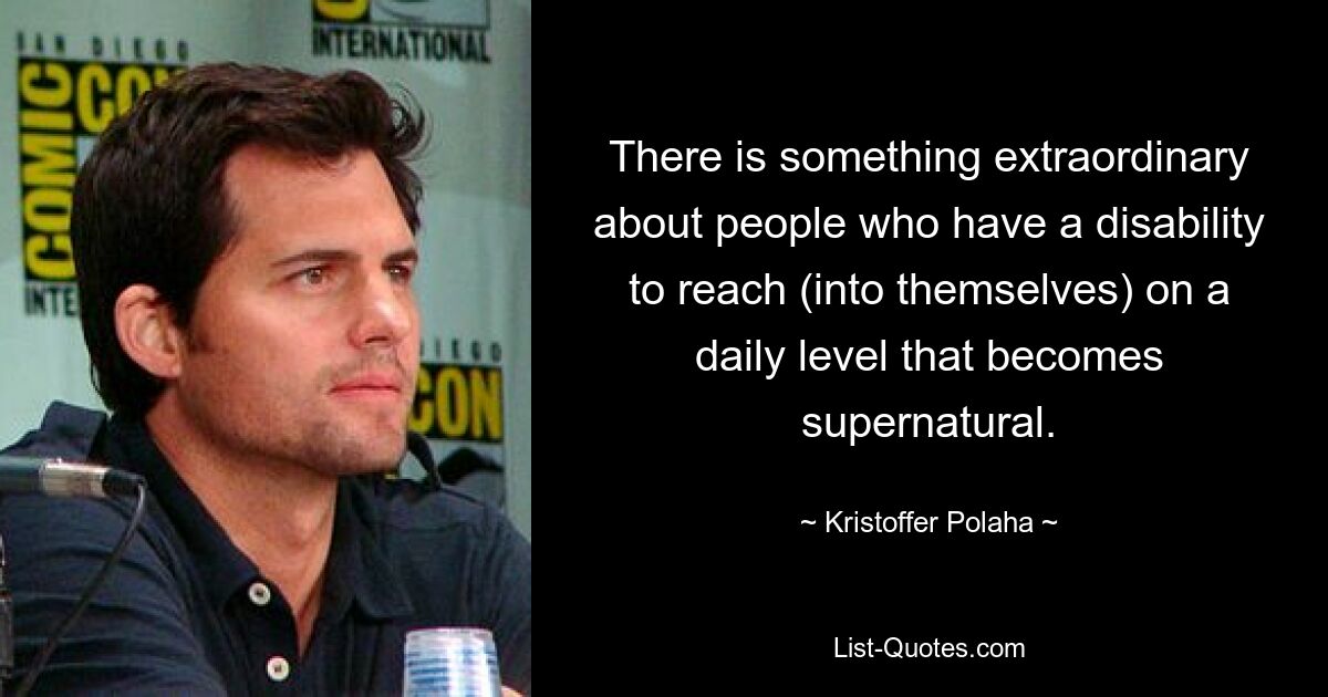 There is something extraordinary about people who have a disability to reach (into themselves) on a daily level that becomes supernatural. — © Kristoffer Polaha