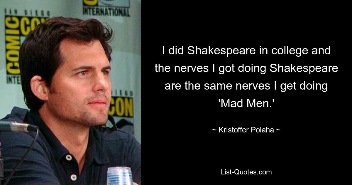 I did Shakespeare in college and the nerves I got doing Shakespeare are the same nerves I get doing 'Mad Men.' — © Kristoffer Polaha