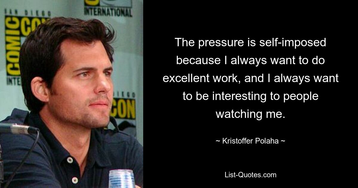 The pressure is self-imposed because I always want to do excellent work, and I always want to be interesting to people watching me. — © Kristoffer Polaha