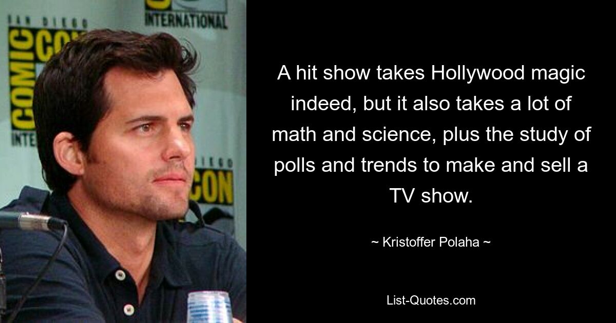 A hit show takes Hollywood magic indeed, but it also takes a lot of math and science, plus the study of polls and trends to make and sell a TV show. — © Kristoffer Polaha