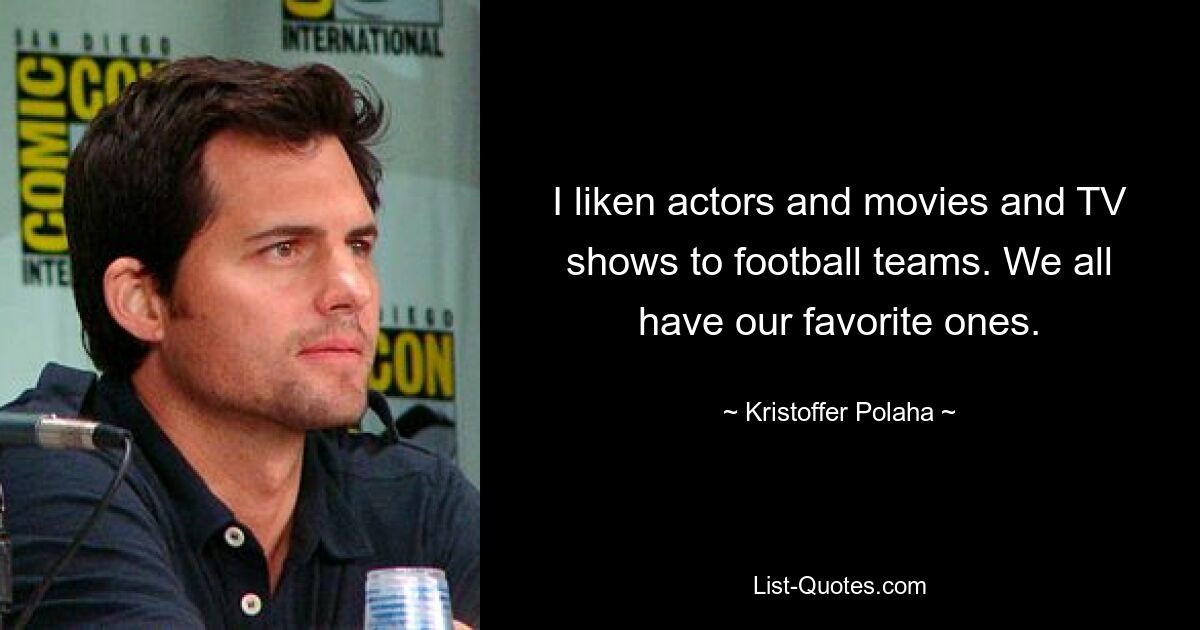 I liken actors and movies and TV shows to football teams. We all have our favorite ones. — © Kristoffer Polaha