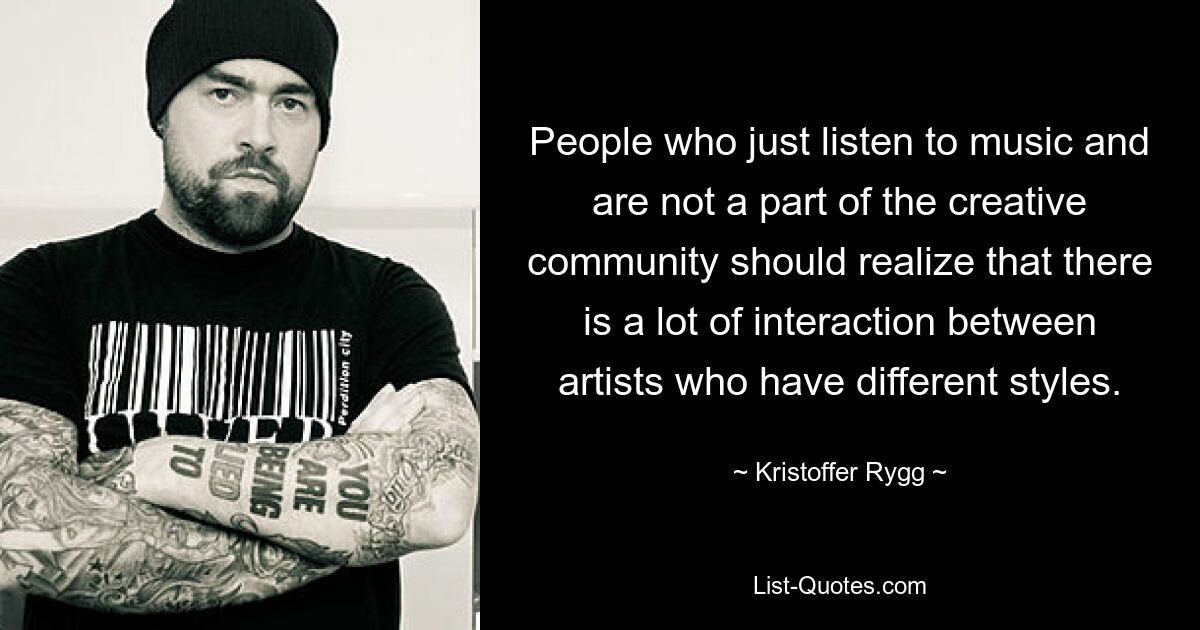 People who just listen to music and are not a part of the creative community should realize that there is a lot of interaction between artists who have different styles. — © Kristoffer Rygg