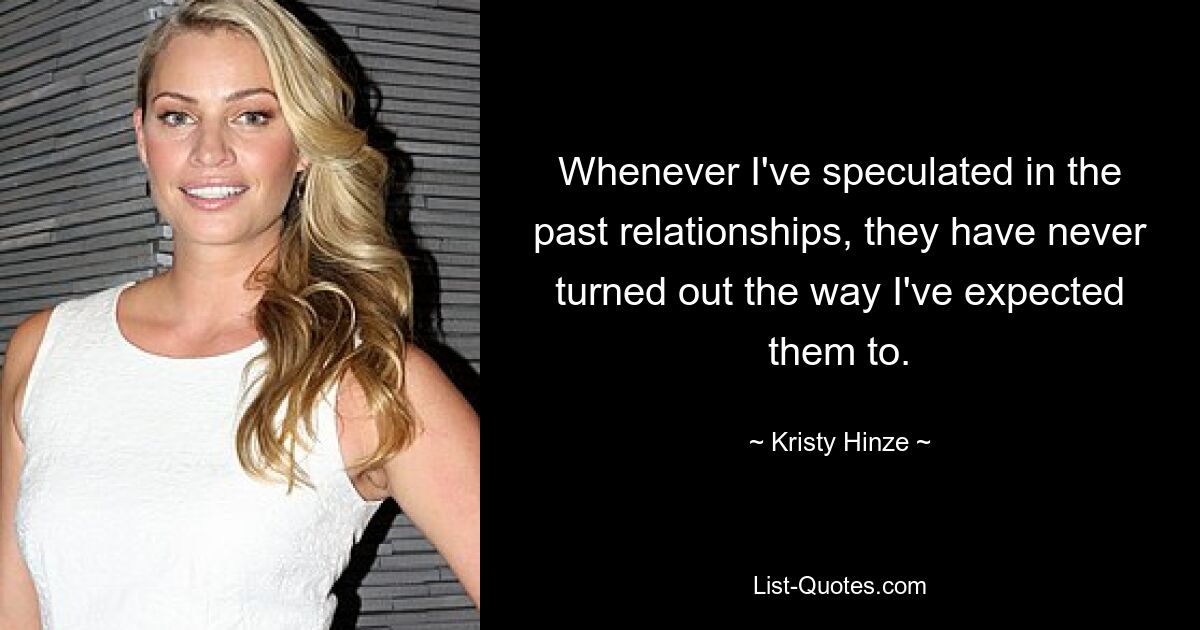 Whenever I've speculated in the past relationships, they have never turned out the way I've expected them to. — © Kristy Hinze