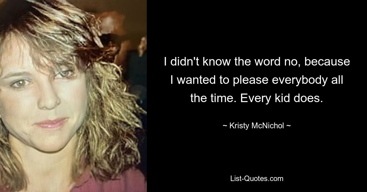 I didn't know the word no, because I wanted to please everybody all the time. Every kid does. — © Kristy McNichol