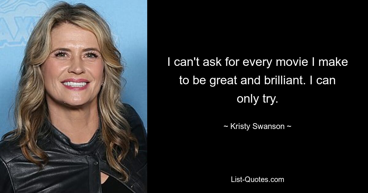 I can't ask for every movie I make to be great and brilliant. I can only try. — © Kristy Swanson