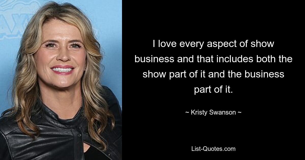 I love every aspect of show business and that includes both the show part of it and the business part of it. — © Kristy Swanson