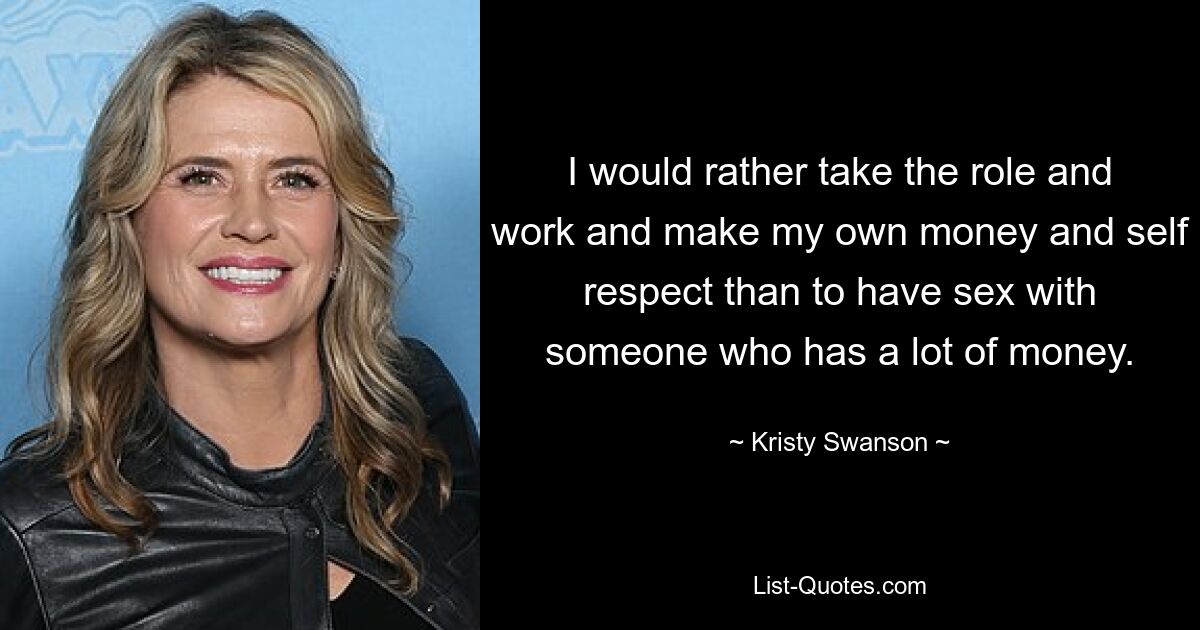 I would rather take the role and work and make my own money and self respect than to have sex with someone who has a lot of money. — © Kristy Swanson