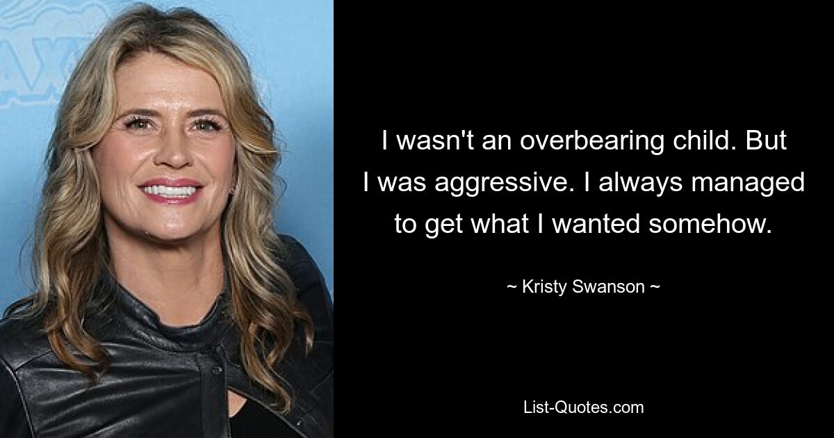 I wasn't an overbearing child. But I was aggressive. I always managed to get what I wanted somehow. — © Kristy Swanson