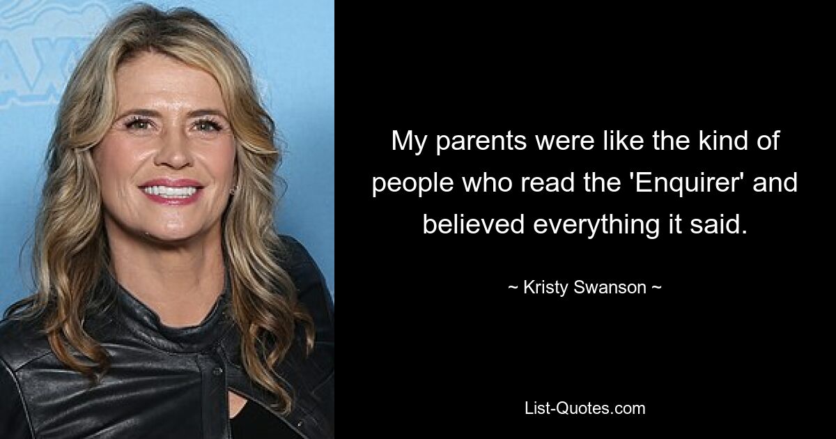 My parents were like the kind of people who read the 'Enquirer' and believed everything it said. — © Kristy Swanson