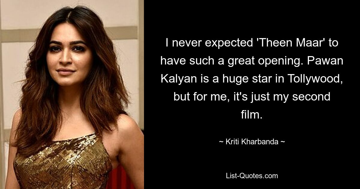 I never expected 'Theen Maar' to have such a great opening. Pawan Kalyan is a huge star in Tollywood, but for me, it's just my second film. — © Kriti Kharbanda